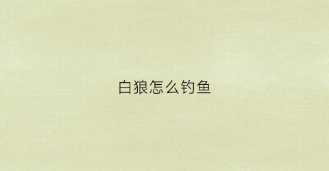 白狼怎么钓鱼(白狼怎么玩)
