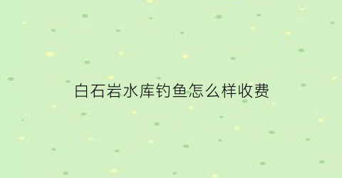 白石岩水库钓鱼怎么样收费(白石水库能钓鱼吗)