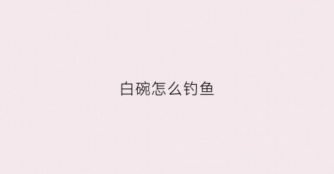 白碗怎么钓鱼(白碗是什么意思啊)