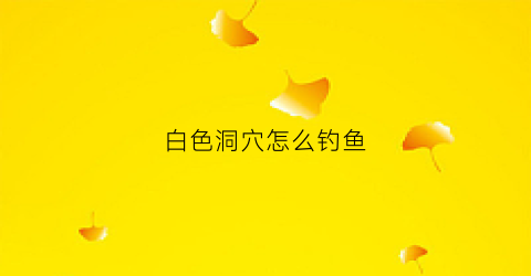 白色洞穴怎么钓鱼(白色虫洞)
