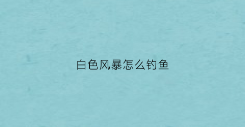 白色风暴怎么钓鱼(白色风暴起源于哪个国家)