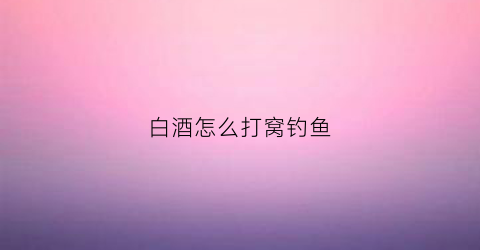 白酒怎么打窝钓鱼(用白酒钓鱼可以钓什么鱼)