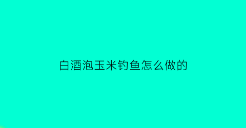 白酒泡玉米钓鱼怎么做的