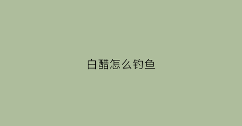 白醋怎么钓鱼(白醋怎么钓鱼最好)