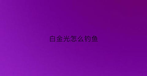 “白金光怎么钓鱼(白金光怎么飞行)