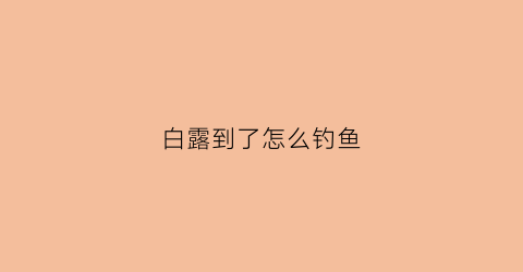 白露到了怎么钓鱼(白露以后钓鱼技巧)