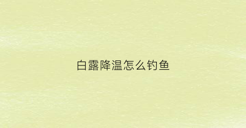白露降温怎么钓鱼(白露节气过后怎样钓鲤鱼)
