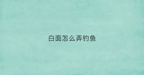 “白面怎么弄钓鱼(用白面怎么钓鱼)