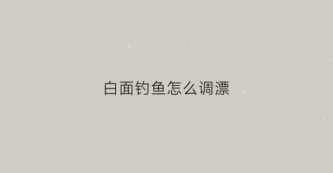白面钓鱼怎么调漂(白面弄鱼怎么钓)