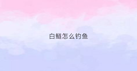 白鲢怎么钓鱼(白鲢鱼垂钓技巧)