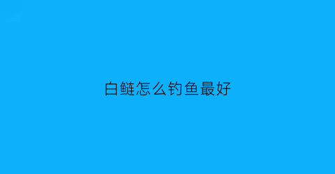 “白鲢怎么钓鱼最好(白鲢怎么钓鱼最好视频)