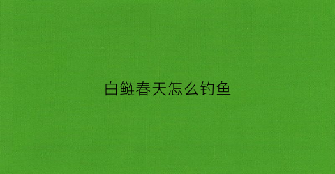 白鲢春天怎么钓鱼(春季白鲢鱼怎么钓)