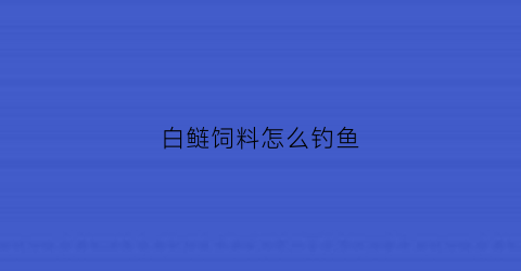 “白鲢饲料怎么钓鱼(白鲢用什么饵料钓比较好)