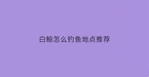 白鲸怎么钓鱼地点推荐(白鲸在哪儿钓)