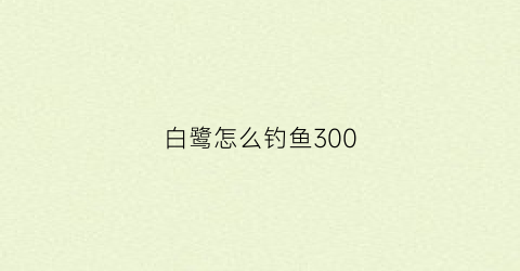 白鹭怎么钓鱼300(白鹭怎么钓鱼资料)
