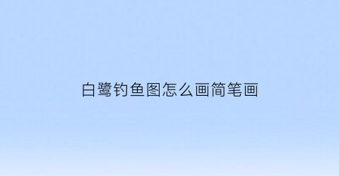 白鹭钓鱼图怎么画简笔画(白鹭钓鱼的画)