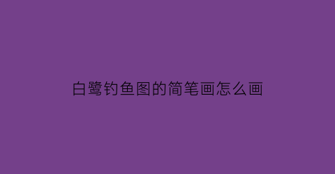 白鹭钓鱼图的简笔画怎么画(白鹭钓鱼图的画面特点是什么)