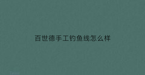 “百世德手工钓鱼线怎么样(百世德钓线没有上九是假的吗)