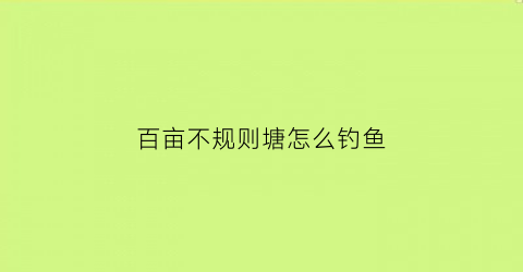 百亩不规则塘怎么钓鱼(不规则池塘怎样计算面积)