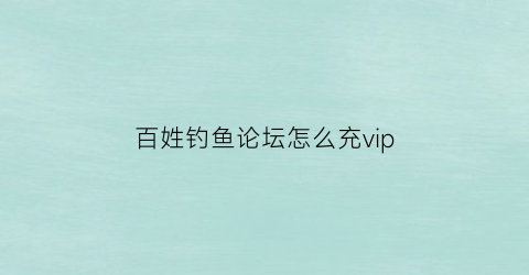 百姓钓鱼论坛怎么充vip(下载百姓论坛)