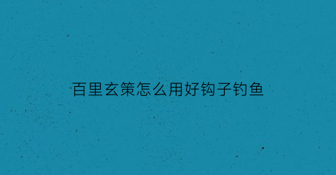 百里玄策怎么用好钩子钓鱼(百里玄策怎么用好钩子钓鱼的)