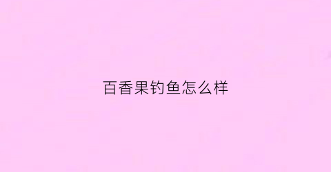 百香果钓鱼怎么样(百香果钓鱼怎么样好钓吗)