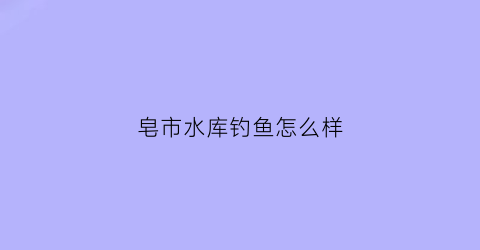 皂市水库钓鱼怎么样(皂市水库钓鱼怎么样呀)