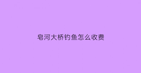 “皂河大桥钓鱼怎么收费(皂河船闸钓鱼)