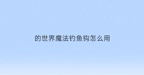 “的世界魔法钓鱼钩怎么用(我的世界钓鱼钩附魔)