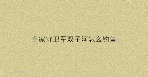 皇家守卫军双子河怎么钓鱼(皇家守卫军怎么过)