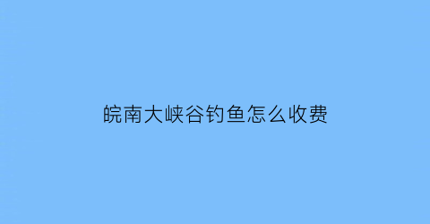 皖南大峡谷钓鱼怎么收费