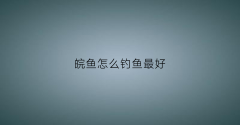 皖鱼怎么钓鱼最好(皖鱼用什么饵料)