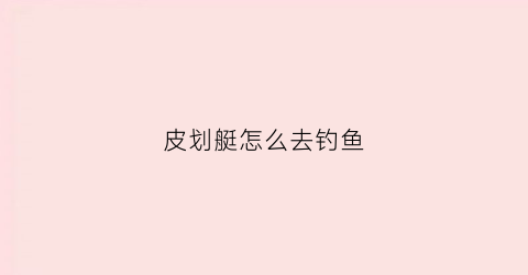皮划艇怎么去钓鱼(皮划艇钓鱼技巧)