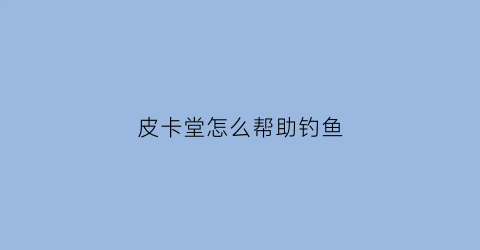 皮卡堂怎么帮助钓鱼(皮卡堂钓鱼技巧)