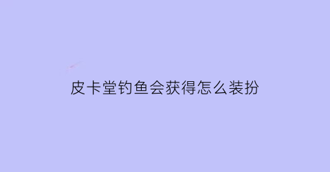 皮卡堂钓鱼会获得怎么装扮(皮卡堂钓鱼图鉴)