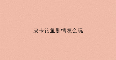 皮卡钓鱼剧情怎么玩(为什么皮卡鱼不可以钓)