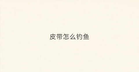 皮带怎么钓鱼(皮带怎么栓可以吊着)