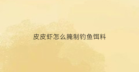 皮皮虾怎么腌制钓鱼饵料(皮皮虾怎么腌好吃)