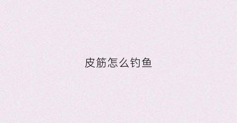 皮筋怎么钓鱼(皮筋怎么钓鱼效果最好)
