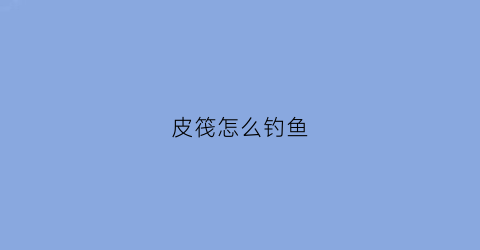 皮筏怎么钓鱼(皮筏制作)