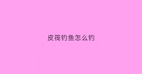 皮筏钓鱼怎么钓(皮筏制作)
