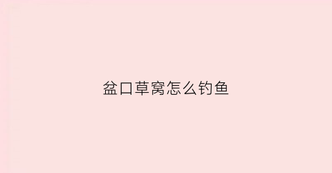 盆口草窝怎么钓鱼(盆口草窝怎么钓鱼效果好)
