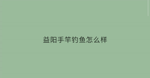 益阳手竿钓鱼怎么样(益阳手竿钓鱼怎么样啊)