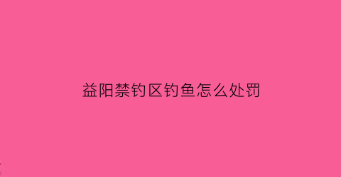 益阳禁钓区钓鱼怎么处罚