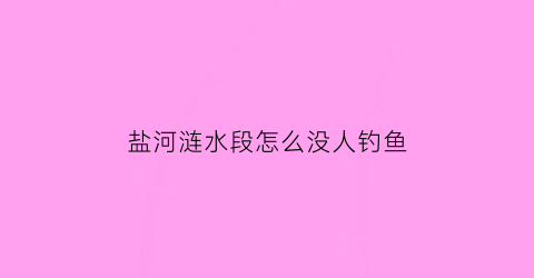 “盐河涟水段怎么没人钓鱼(涟水盐场)