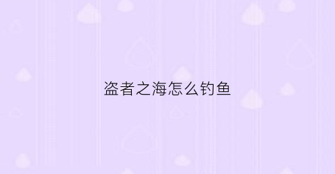 盗者之海怎么钓鱼(盗贼之海钓到鱼怎么拿起)