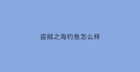 盗贼之海钓鱼怎么样(盗贼之海钓鱼小技巧)