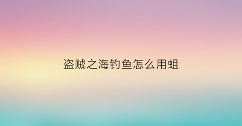 盗贼之海钓鱼怎么用蛆(盗贼之海钓鱼上鱼饵)