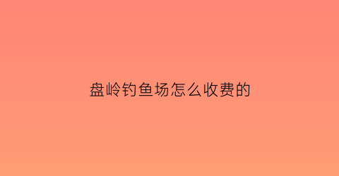 盘岭钓鱼场怎么收费的