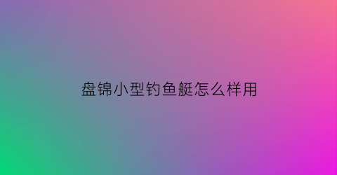 盘锦小型钓鱼艇怎么样用(钓鱼小艇价格)